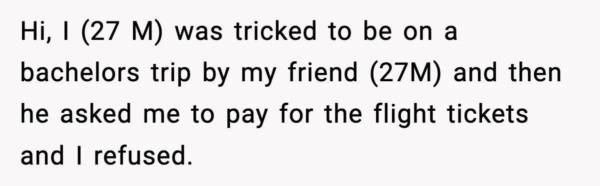 Hi, I (27 M) was tricked to be on a bachelors trip by my friend (27M) and then he asked me to pay for the flight tickets and I refused.