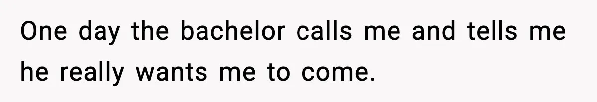 One day the bachelor calls me and tells me he really wants me to come.