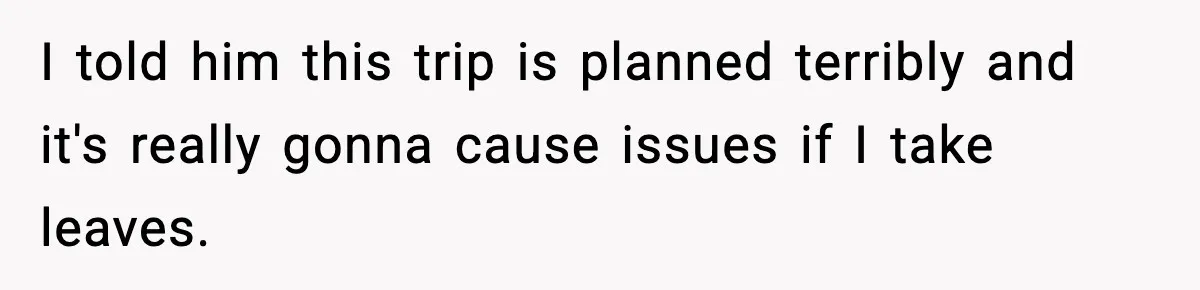 I told him this trip is planned terribly and it's really gonna cause issues if I take leaves.