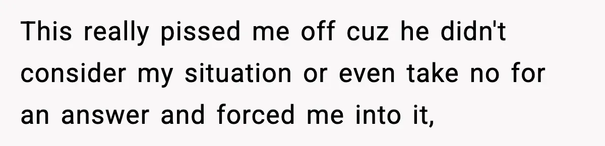 This really pissed me off cuz he didn't consider my situation or even take no for an answer and forced me into it,