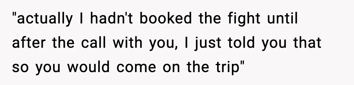 "actually I hadn't booked the fight until after the call with you, I just told you that so you would come on the trip"