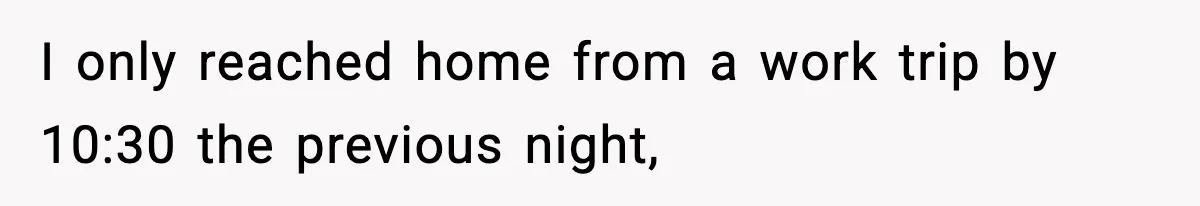 I only reached home from a work trip by 10:30 the previous night,