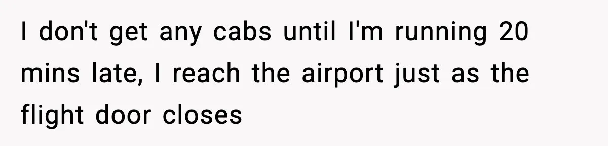 I don't get any cabs until I'm running 20 mins late, I reach the airport just as the flight door closes