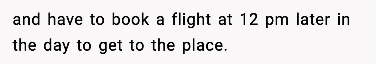 and have to book a flight at 12 pm later in the day to get to the place.
