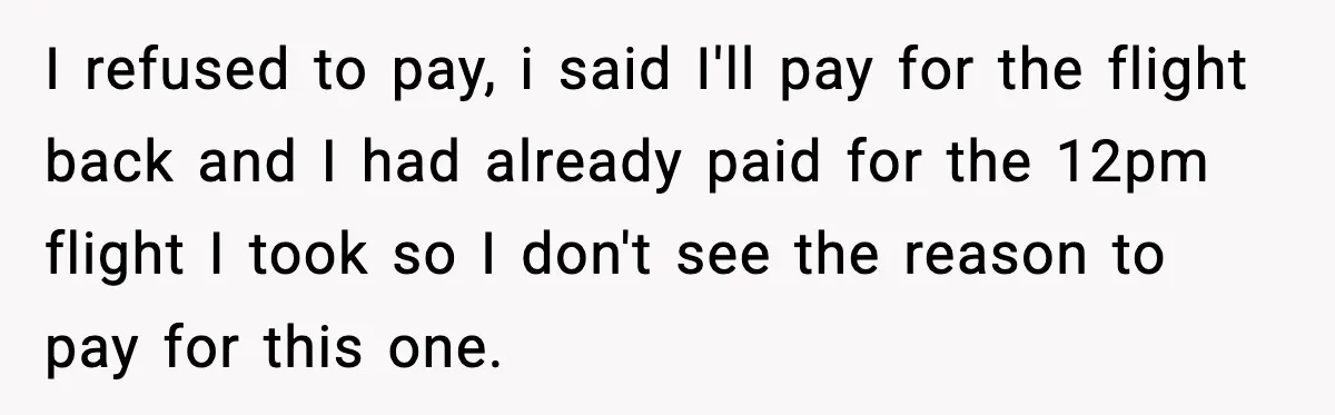 I refused to pay, i said I'll pay for the flight back and I had already paid for the 12pm flight I took so I don't see the reason to...