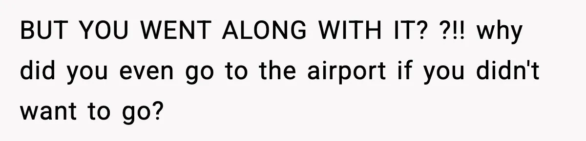 BUT YOU WENT ALONG WITH IT? ?!! why did you even go to the airport if you didn't want to go?
