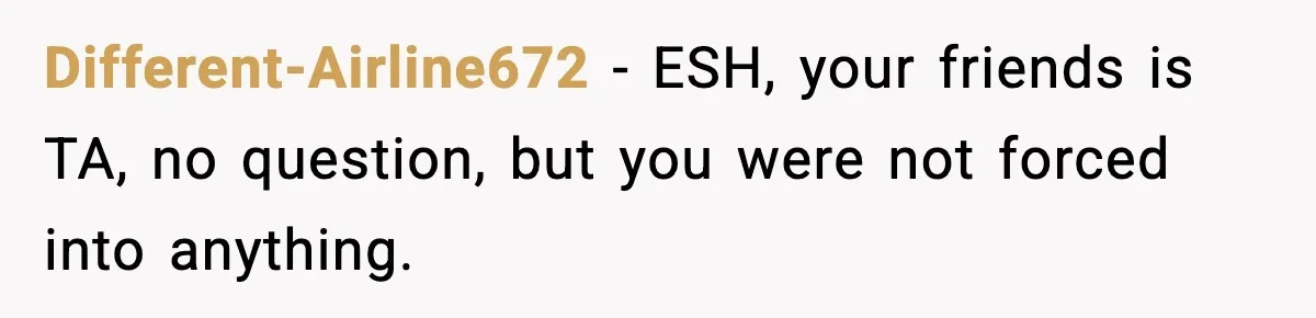 Different-Airline672 − ESH, your friends is TA, no question, but you were not forced into anything.