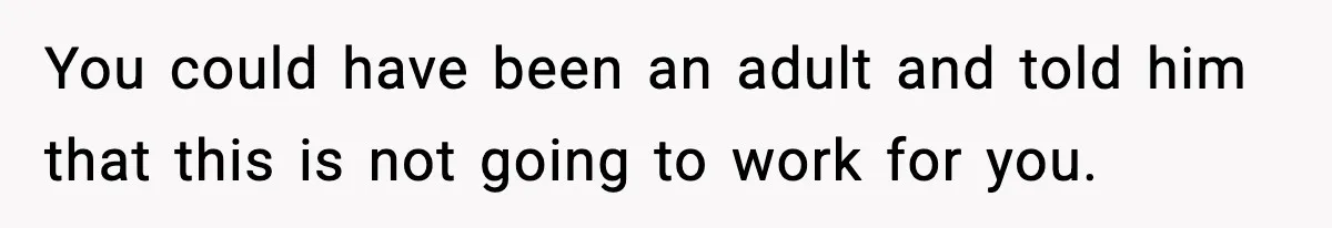 You could have been an adult and told him that this is not going to work for you.