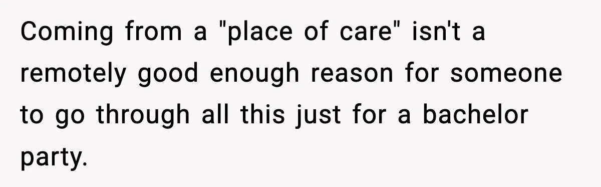 Coming from a "place of care" isn't a remotely good enough reason for someone to go through all this just for a bachelor party.