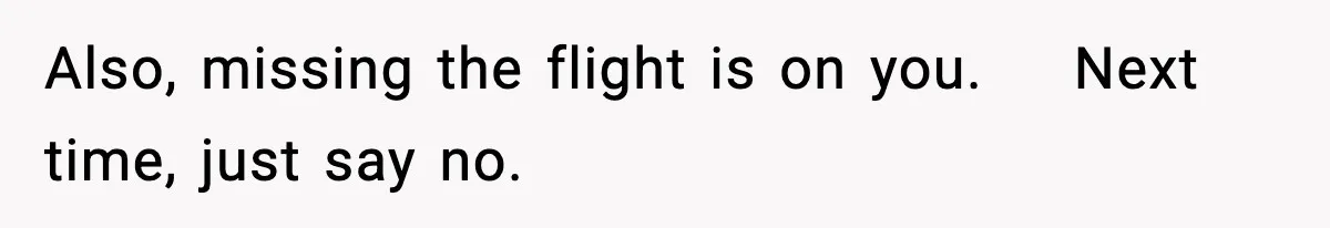 Also, missing the flight is on you.    Next time, just say no.
