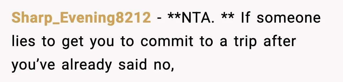 Sharp_Evening8212 − **NTA. ** If someone lies to get you to commit to a trip after you’ve already said no,