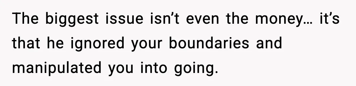 The biggest issue isn’t even the money… it’s that he ignored your boundaries and manipulated you into going.
