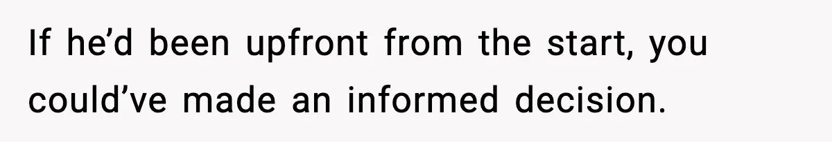 If he’d been upfront from the start, you could’ve made an informed decision.