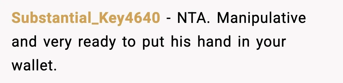 Substantial_Key4640 − NTA. Manipulative and very ready to put his hand in your wallet.