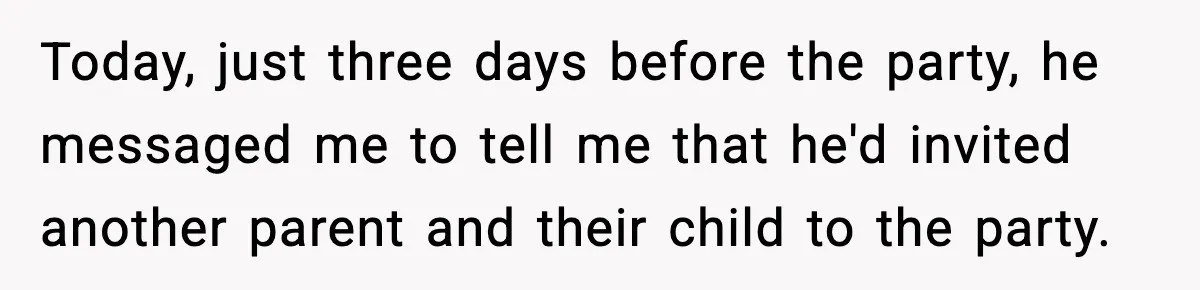 Today, just three days before the party, he messaged me to tell me that he'd invited another parent and their child to the party.