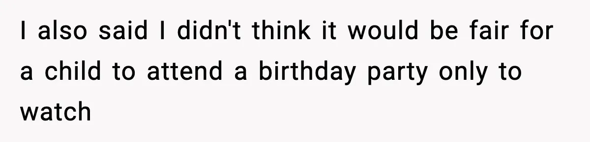 I also said I didn't think it would be fair for a child to attend a birthday party only to watch