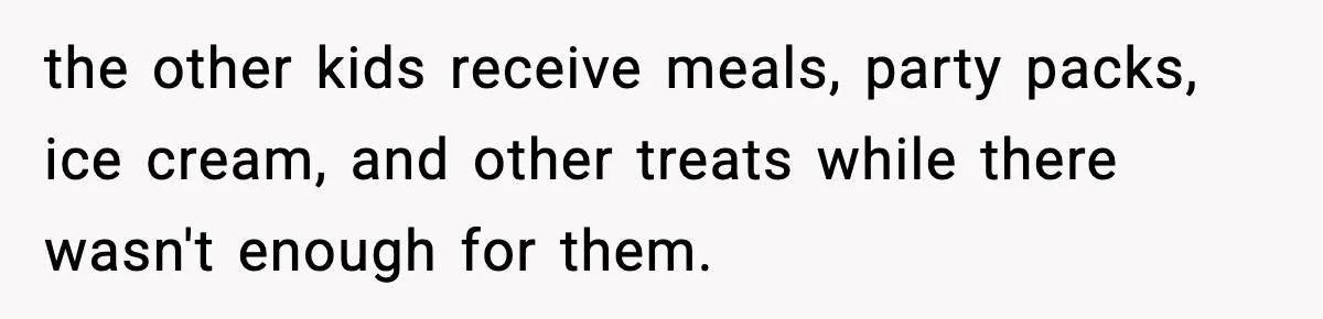 the other kids receive meals, party packs, ice cream, and other treats while there wasn't enough for them.