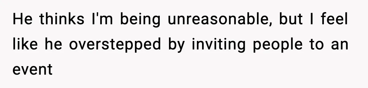 He thinks I'm being unreasonable, but I feel like he overstepped by inviting people to an event