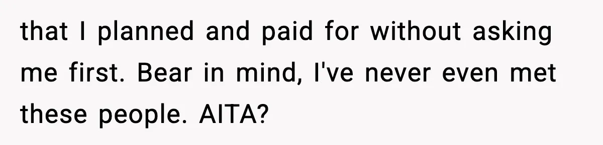 that I planned and paid for without asking me first. Bear in mind, I've never even met these people. AITA?