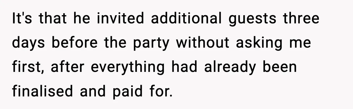 It's that he invited additional guests three days before the party without asking me first, after everything had already been finalised and paid for.