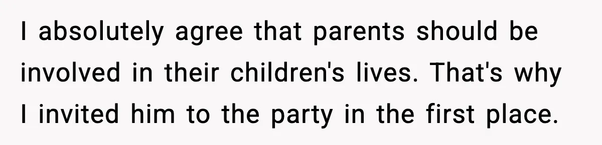 I absolutely agree that parents should be involved in their children's lives. That's why I invited him to the party in the first place.