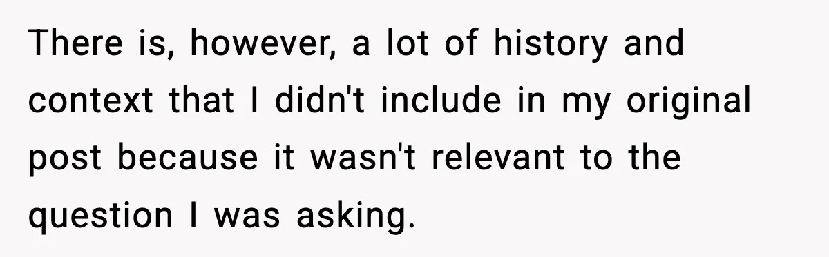 There is, however, a lot of history and context that I didn't include in my original post because it wasn't relevant to the question I was asking.