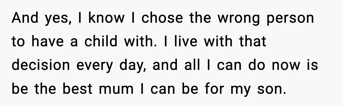 And yes, I know I chose the wrong person to have a child with. I live with that decision every day, and all I can do now is be the...