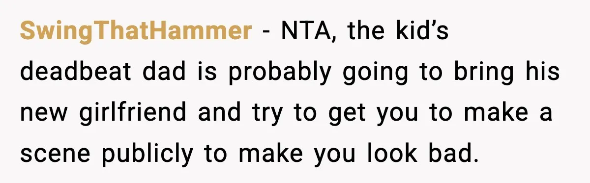 SwingThatHammer − NTA, the kid’s deadbeat dad is probably going to bring his new girlfriend and try to get you to make a scene publicly to make you look bad.