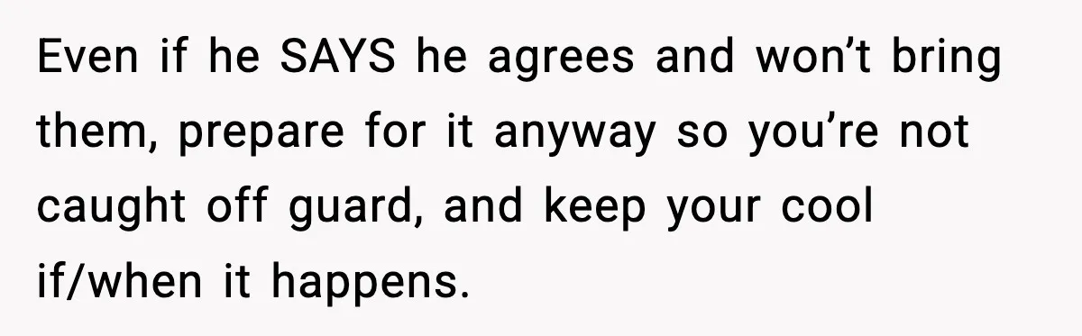 Even if he SAYS he agrees and won’t bring them, prepare for it anyway so you’re not caught off guard, and keep your cool if/when it happens.
