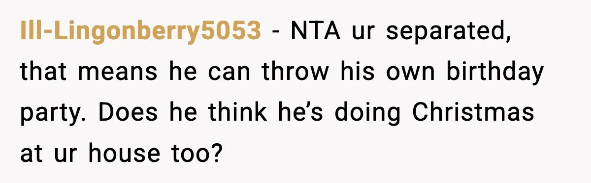 Ill-Lingonberry5053 − NTA ur separated, that means he can throw his own birthday party. Does he think he’s doing Christmas at ur house too?