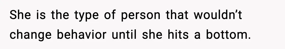 She is the type of person that wouldn’t change behavior until she hits a bottom.