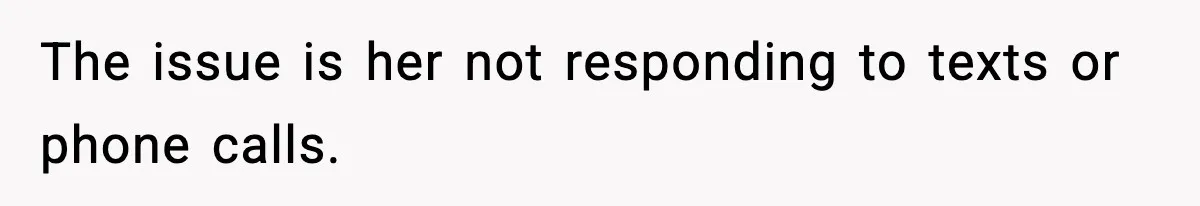 The issue is her not responding to texts or phone calls.