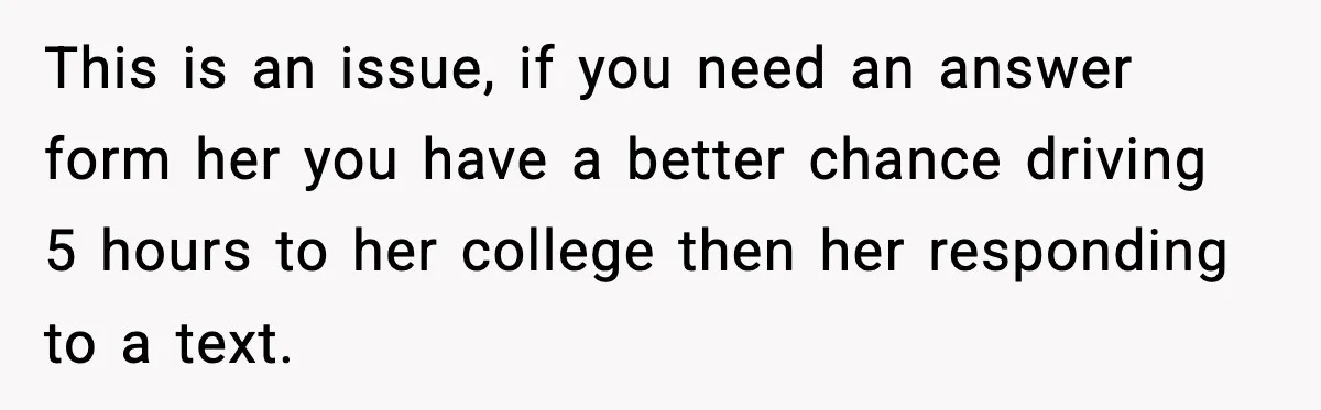 This is an issue, if you need an answer form her you have a better chance driving 5 hours to her college then her responding to a text.