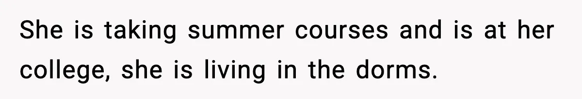 She is taking summer courses and is at her college, she is living in the dorms.