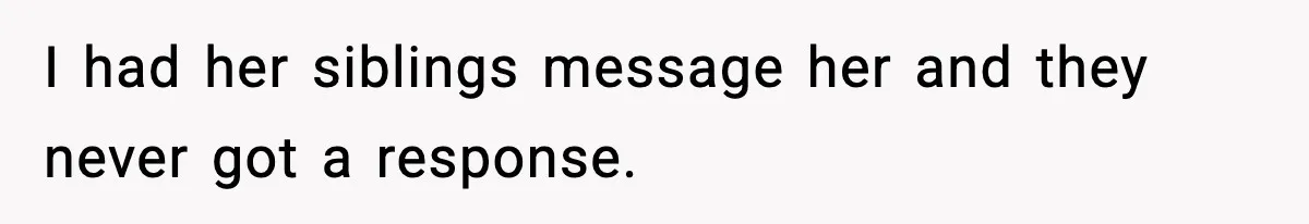 I had her siblings message her and they never got a response.