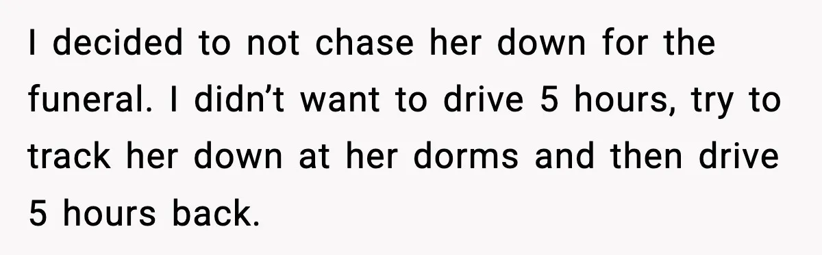 I decided to not chase her down for the funeral. I didn’t want to drive 5 hours, try to track her down at her dorms and then drive 5 hours...