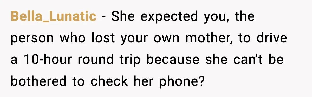 Bella_Lunatic − She expected you, the person who lost your own mother, to drive a 10-hour round trip because she can't be bothered to check her phone?