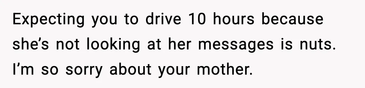 Expecting you to drive 10 hours because she’s not looking at her messages is nuts. I’m so sorry about your mother.