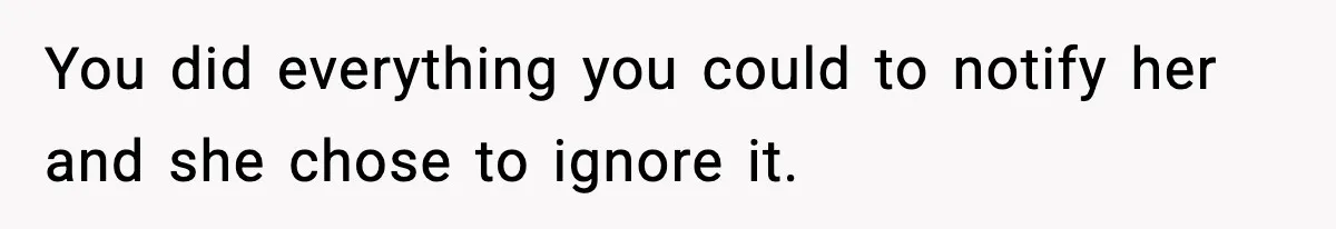 You did everything you could to notify her and she chose to ignore it.