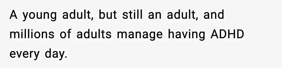 A young adult, but still an adult, and millions of adults manage having ADHD every day.
