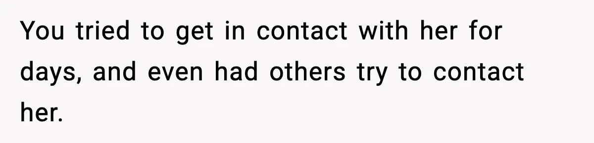 You tried to get in contact with her for days, and even had others try to contact her.
