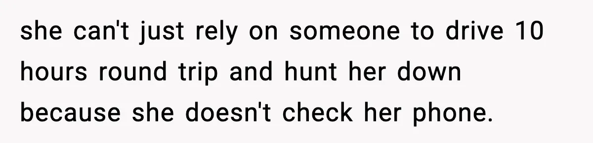 she can't just rely on someone to drive 10 hours round trip and hunt her down because she doesn't check her phone.
