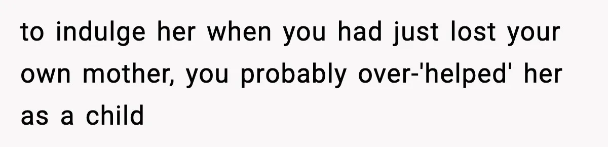 to indulge her when you had just lost your own mother, you probably over-'helped' her as a child