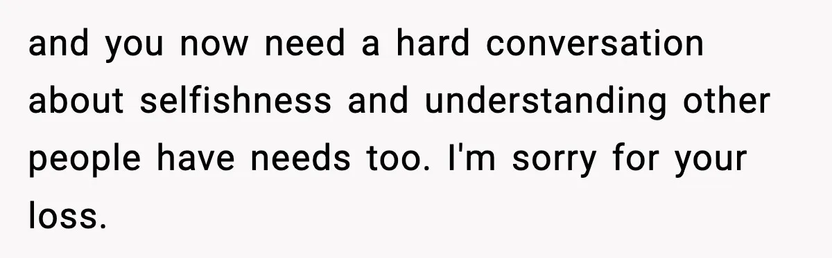 and you now need a hard conversation about selfishness and understanding other people have needs too. I'm sorry for your loss.