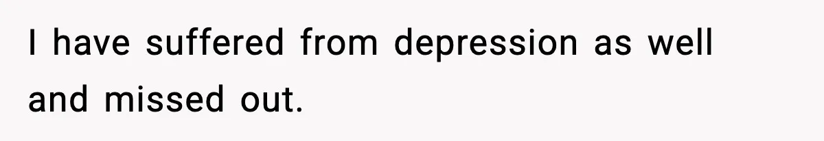 I have suffered from depression as well and missed out.