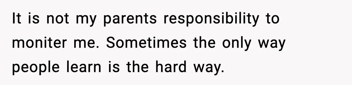 It is not my parents responsibility to moniter me. Sometimes the only way people learn is the hard way.