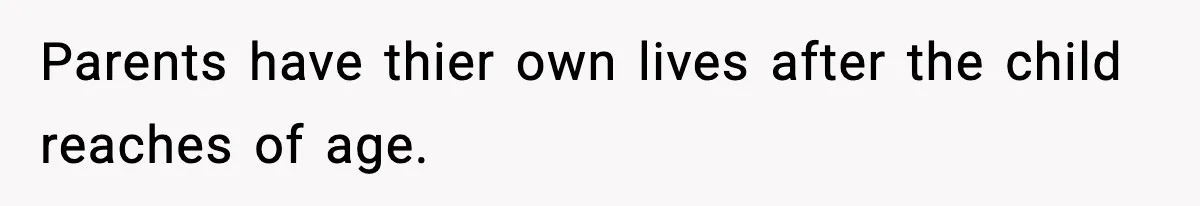 Parents have thier own lives after the child reaches of age.