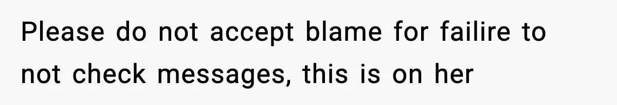 Please do not accept blame for failire to not check messages, this is on her