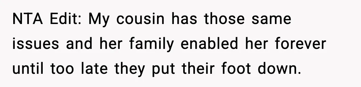 NTA Edit: My cousin has those same issues and her family enabled her forever until too late they put their foot down.