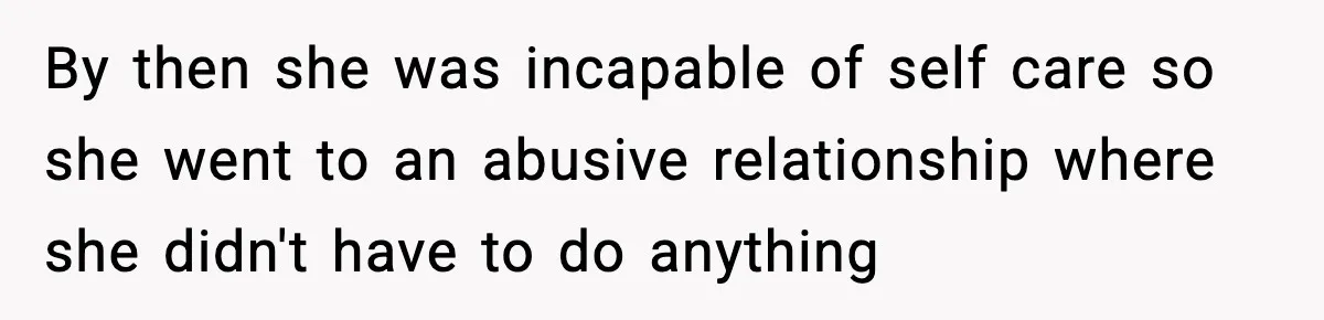 By then she was incapable of self care so she went to an abusive relationship where she didn't have to do anything
